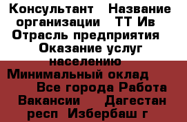 Консультант › Название организации ­ ТТ-Ив › Отрасль предприятия ­ Оказание услуг населению › Минимальный оклад ­ 20 000 - Все города Работа » Вакансии   . Дагестан респ.,Избербаш г.